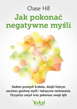 Jak pokonać negatywne myśli. Siedem prostych kroków, dzięki którym usuniesz gonitwę myśli i toksyczne zachowania. Oczyścisz umys