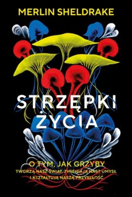 Strzępki życia. O tym, jak grzyby tworzą nasz świat, zmieniają nasz umysł i kształtują naszą przyszłość