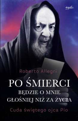 Po śmierci będzie o mnie głośniej niż za życia. Cuda świętego ojca Pio wyd. 2024