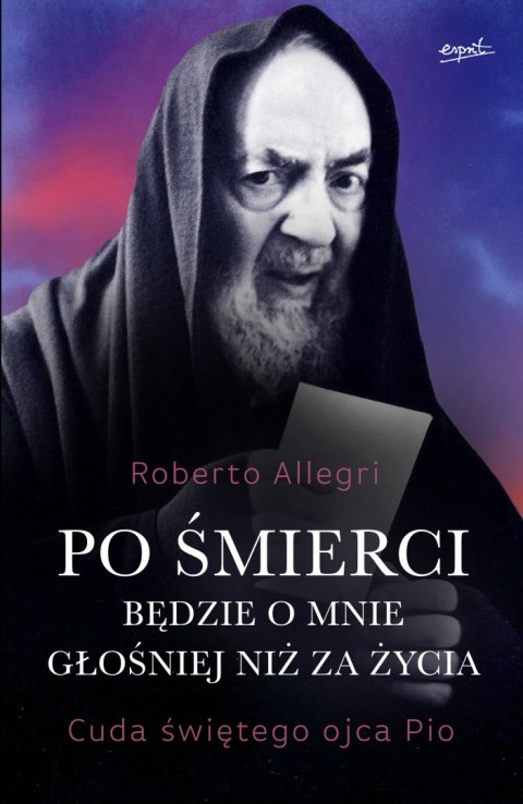 Po śmierci będzie o mnie głośniej niż za życia. Cuda świętego ojca Pio wyd. 2024