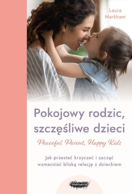 Pokojowy rodzic, szczęśliwe dzieci. Peaceful Parent, Happy Kids. Jak przestać krzyczeć i zacząć wzmacniać bliską relację z dziec