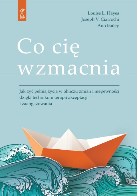 Co cię wzmacnia. Jak żyć pełnią życia w obliczu zmian i niepewności dzięki technikom terapii akceptacji i zaangażowania