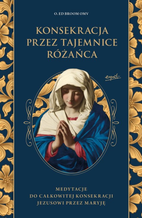 Konsekracja przez tajemnice różańca. Medytacje do całkowitej konsekracji Jezusowi przez Maryję