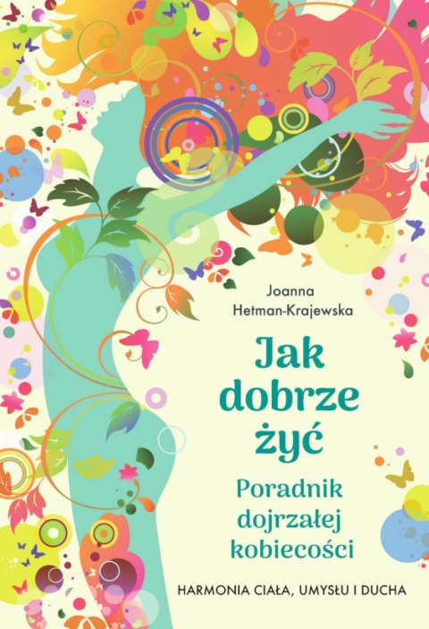 Jak dobrze żyć. Poradnik dojrzałej kobiecości. Harmonia ciała, umysłu i ducha