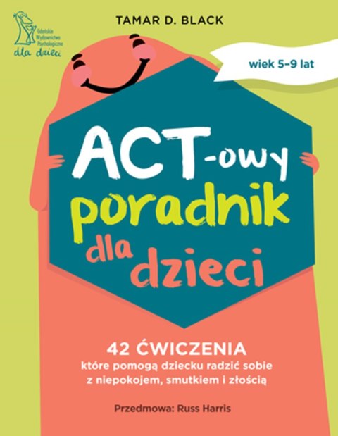 ACT-owy poradnik dla dzieci. 42 ćwiczenia, które pomogą dziecku radzić sobie z niepokojem, smutkiem i złością