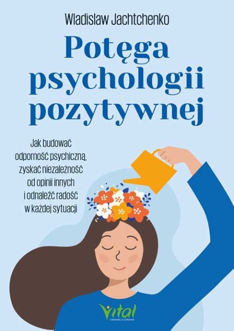 Potęga psychologii pozytywnej. Jak budować odporność psychiczną, zyskać niezależność od opinii innych i odnaleźć radość w każdej