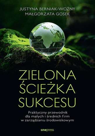 Zielona ścieżka sukcesu. Praktyczny przewodnik dla małych i średnich firm w zarządzaniu środowiskowym Zielona ścieżka sukcesu. Praktyczny przewodnik dla małych i średnich firm w zarządzaniu środowiskowym