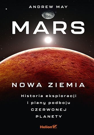 Mars: Nowa Ziemia. Historia eksploracji i plany podboju Czerwonej Planety Mars: Nowa Ziemia. Historia eksploracji i plany podboju Czerwonej Planety