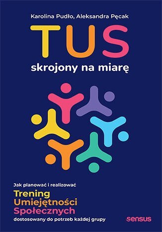 TUS skrojony na miarę. Jak planować i realizować Trening Umiejętności Społecznych dostosowany do potrzeb każdej grupy TUS skrojony na miarę. Jak planować i realizować Trening Umiejętności Społecznych dostosowany do potrzeb każdej grupy