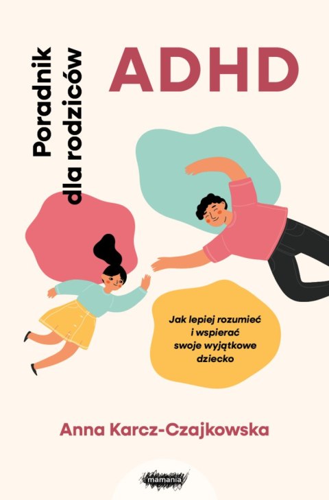 ADHD. Poradnik dla rodziców. Jak lepiej rozumieć i wspierać swoje wyjątkowe dziecko ADHD. Poradnik dla rodziców. Jak lepiej rozumieć i wspierać swoje wyjątkowe dziecko