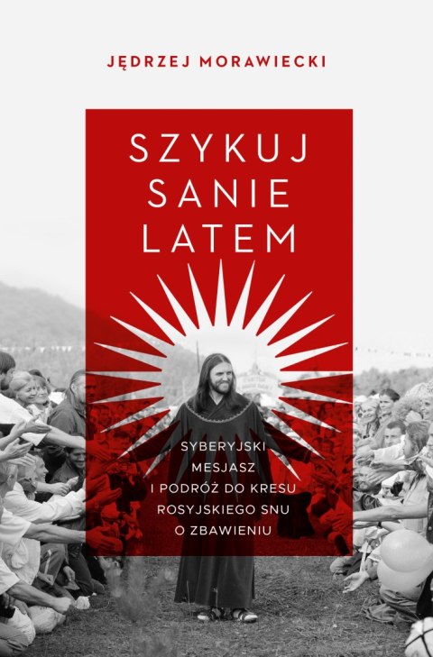 Szykuj sanie latem. Syberyjski mesjasz i podróż do kresu rosyjskiego snu o zbawieniu Szykuj sanie latem. Syberyjski mesjasz i podróż do kresu rosyjskiego snu o zbawieniu