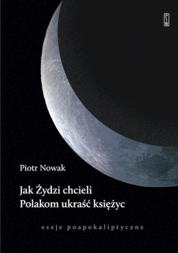 Jak Żydzi chcieli Polakom ukraść księżyc. Eseje poapokaliptyczne