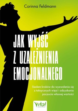 Jak wyjść z uzależnienia emocjonalnego. Siedem kroków do wyzwolenia się z toksycznych więzi i odzyskania poczucia własnej wartoś