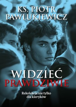 Widzieć prawdziwie. Rekolekcje nie tylko dla kleryków