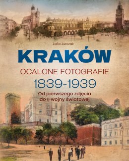 Kraków. Ocalone fotografie 1839-1939. Od pierwszego zdjęcia do II wojny światowej