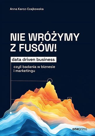 Nie wróżymy z fusów! Data driven business, czyli badania w biznesie i marketingu