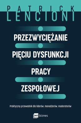 Przezwyciężanie pięciu dysfunkcji pracy zespołowej. Praktyczny przewodnik dla liderów, menedżerów, moderatorów