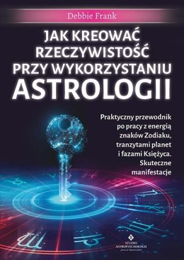 Jak kreować rzeczywistość przy wykorzystaniu astrologii. Praktyczny przewodnik po pracy z energią znaków Zodiaku, tranzytami pla