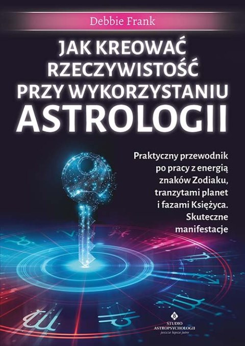 Jak kreować rzeczywistość przy wykorzystaniu astrologii. Praktyczny przewodnik po pracy z energią znaków Zodiaku, tranzytami pla