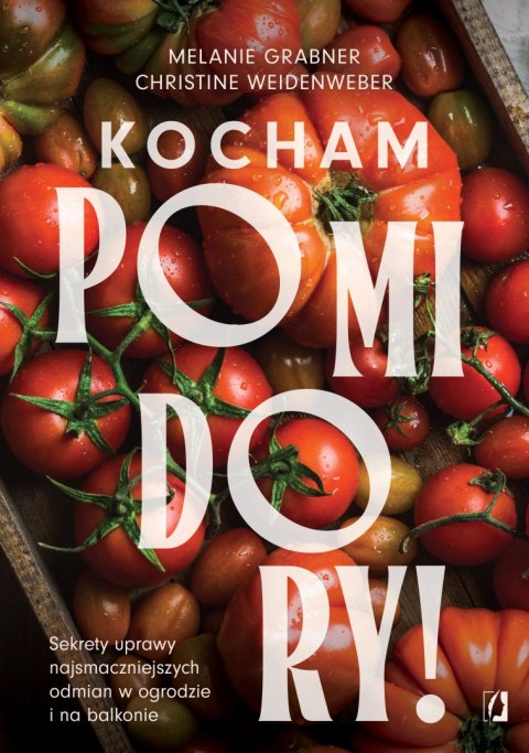 Kocham pomidory! Sekrety uprawy najsmaczniejszych odmian w ogrodzie i na balkonie.