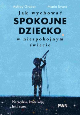 Jak wychować spokojne dziecko w niespokojnym świecie. Narzędzia, które koją lęk i stres