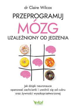 Przeprogramuj mózg uzależniony od jedzenia. Jak dzięki neuronauce opanować zachcianki i uwolnić się od cukru oraz żywności wysok