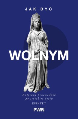 Jak być wolnym. Antyczny przewodnik po stoickim życiu. Mądrość starożytnych dla Współczesnych Czytelników